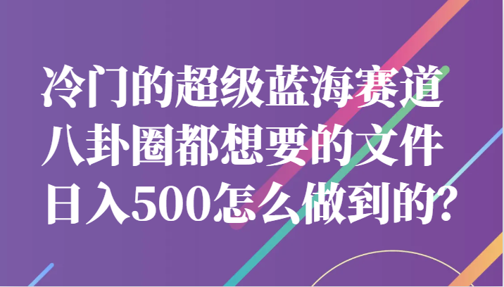 冷门的超级蓝海赛道，八卦圈都想要的文件，一天轻松日入500怎么做到的？-千寻创业网