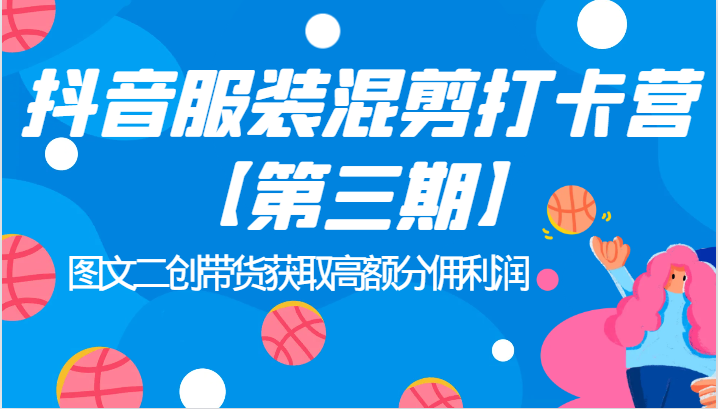 抖音服装混剪打卡营【第三期】图文二创带货获取高额分佣利润-千寻创业网