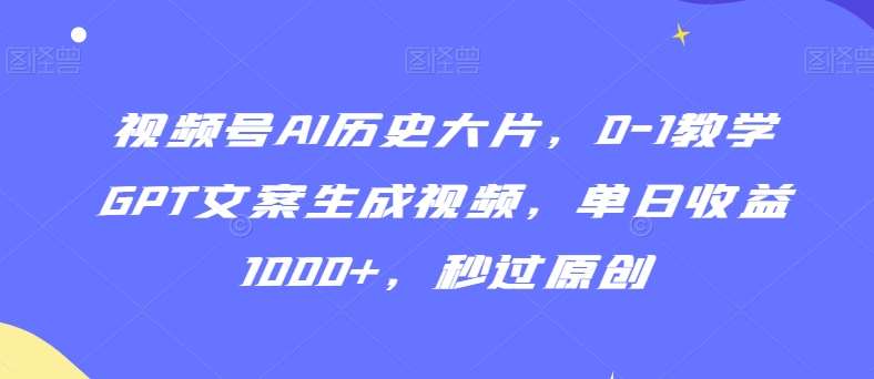 视频号AI历史大片，0-1教学GPT文案生成视频，单日收益1000+，秒过原创【揭秘】-千寻创业网