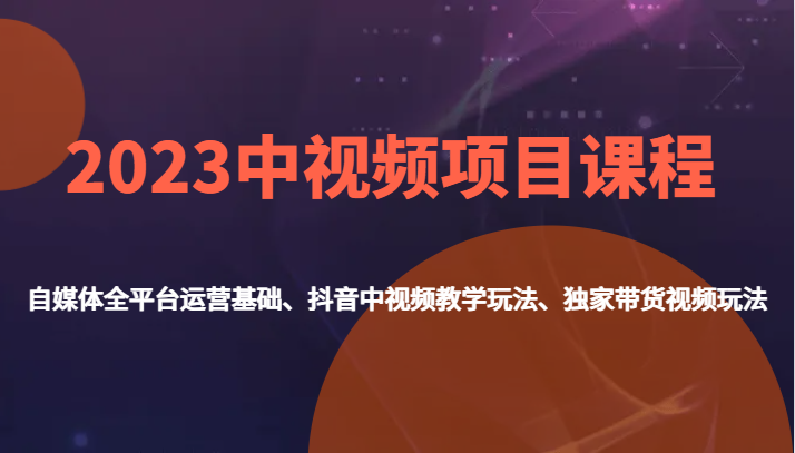 2023中视频项目课程，自媒体全平台运营基础、抖音中视频教学玩法、独家带货视频玩法。-千寻创业网