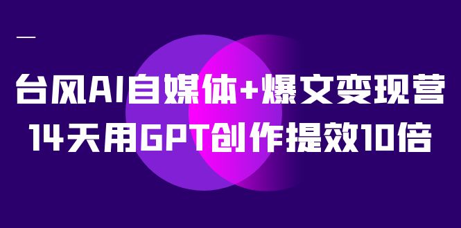 AI自媒体+爆文变现营，14天用GPT创作提效10倍（12节课）-千寻创业网