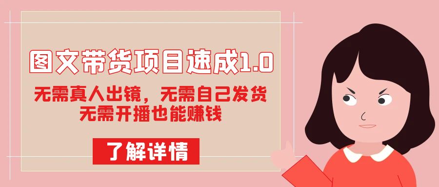 图文带货项目速成1.0：无需真人出镜，无需自己发货，无需开播也能赚钱-千寻创业网