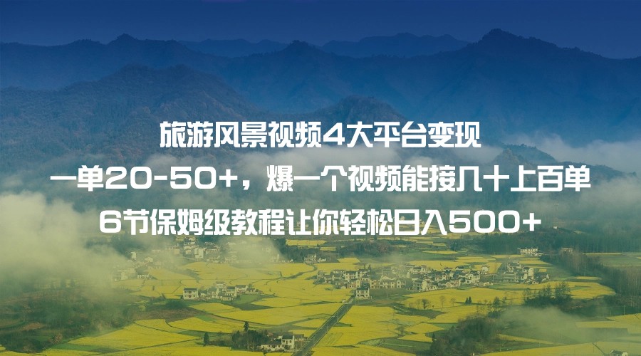 旅游风景视频4大平台变现 一单20-50+，爆一个视频能接几十上百单 6节保姆级…-千寻创业网