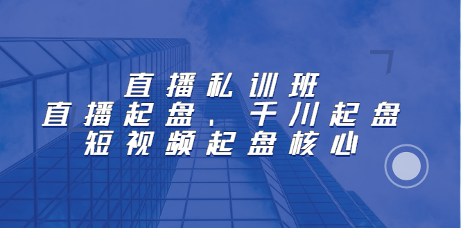 直播私训班：直播起盘、千川起盘、短视频起盘核心-千寻创业网
