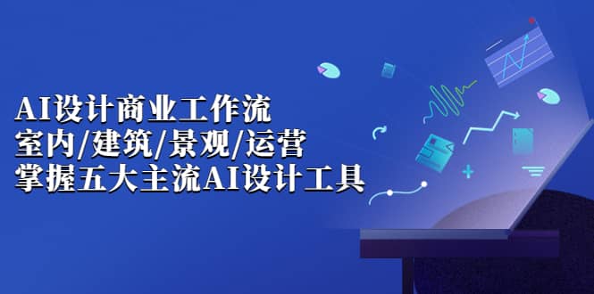 AI设计商业·工作流，室内·建筑·景观·运营，掌握五大主流AI设计工具-千寻创业网