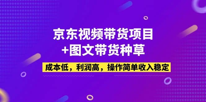 京东视频带货项目+图文带货种草，成本低，利润高，操作简单收入稳定-千寻创业网