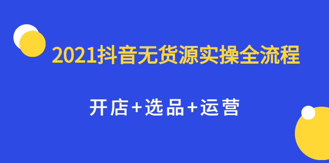2021抖音无货源实操全流程，开店+选品+运营，全职兼职都可操作-千寻创业网