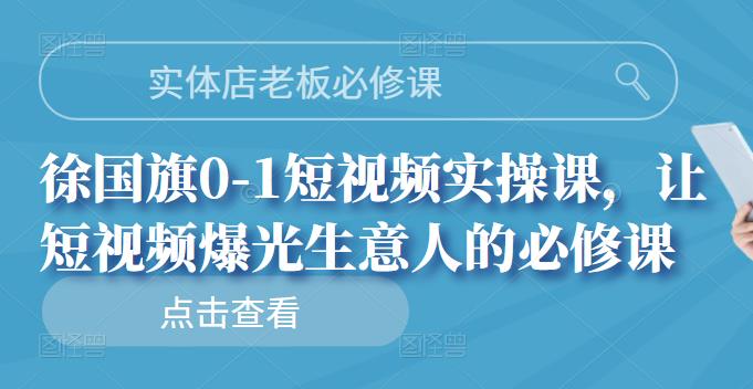实体店老板必修课，徐国旗0-1短视频实操课，让短视频爆光生意人的必修课-千寻创业网