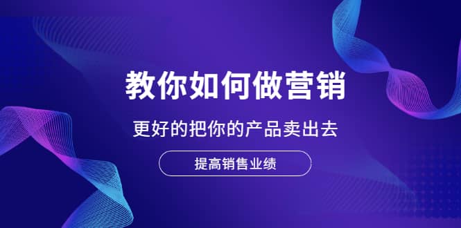 教你如何做营销，更好的把你的产品卖出去 提高销售业绩-千寻创业网