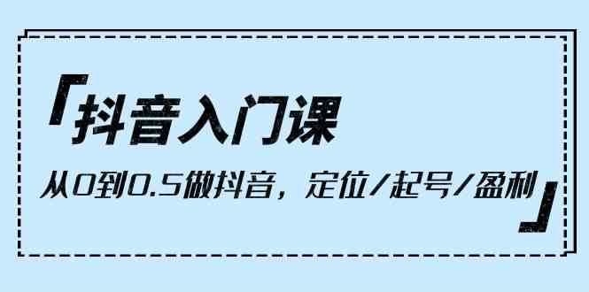 抖音入门课，从0到1做抖音，定位/起号/盈利（9节课）-千寻创业网