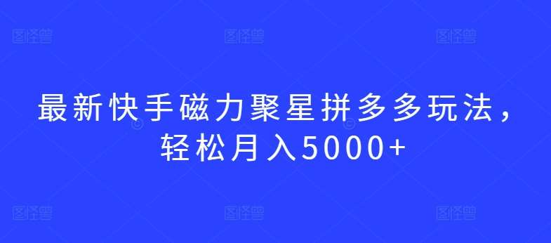 最新快手磁力聚星拼多多玩法，轻松月入5000+【揭秘】-千寻创业网