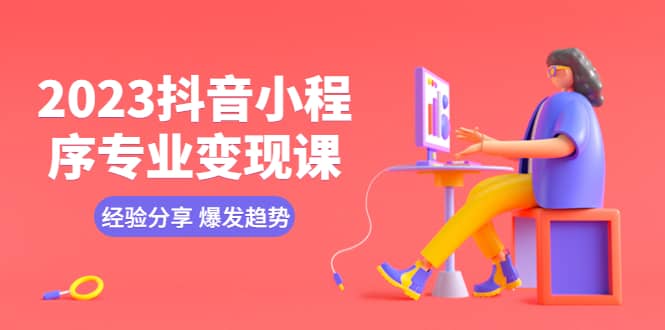 2023抖音小程序专业变现课 经验分享 爆发趋势 变现逻辑 养高权重号 剪辑等-千寻创业网
