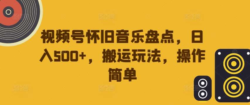 视频号怀旧音乐盘点，日入500+，搬运玩法，操作简单【揭秘】-千寻创业网