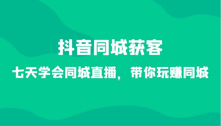 抖音同城获客-七天学会同城直播，带你玩赚同城（34节课）-千寻创业网