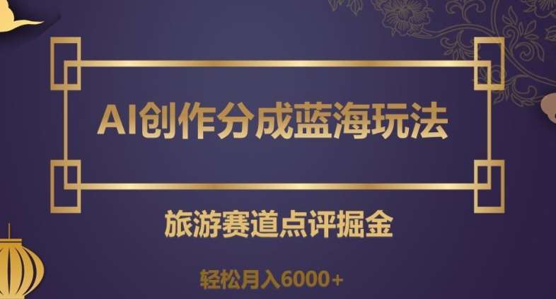 AI创作分成蓝海玩法，旅游赛道点评掘金，轻松月入6000+【揭秘】-千寻创业网