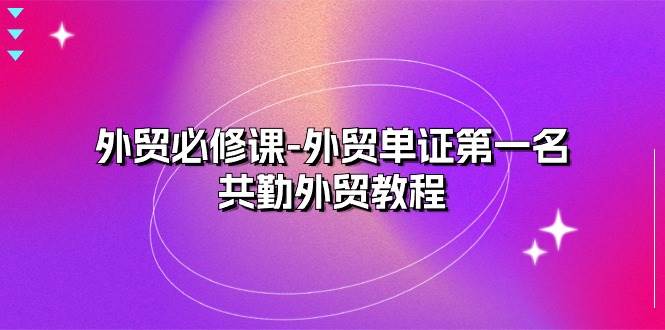 （10968期）外贸 必修课-外贸单证第一名-共勤外贸教程（22节课）-千寻创业网