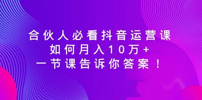 合伙人必看抖音运营课，如何月入10万+，一节课告诉你答案！-千寻创业网