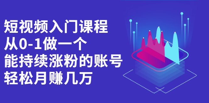 短视频入门课程，从0-1做一个能持续涨粉的账号-千寻创业网