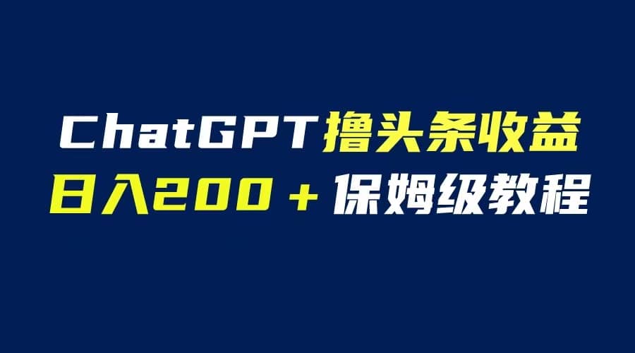 GPT解放双手撸头条收益，日入200保姆级教程，自媒体小白无脑操作-千寻创业网