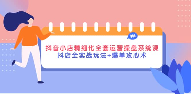 抖音小店精细化全套运营操盘系统课，抖店全实战玩法+爆单攻心术-千寻创业网