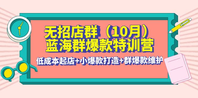无招店群·蓝海群爆款特训营(10月新课) 低成本起店+小爆款打造+群爆款维护-千寻创业网