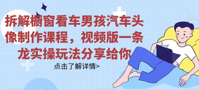 拆解橱窗看车男孩汽车头像制作课程，视频版一条龙实操玩法分享给你-千寻创业网