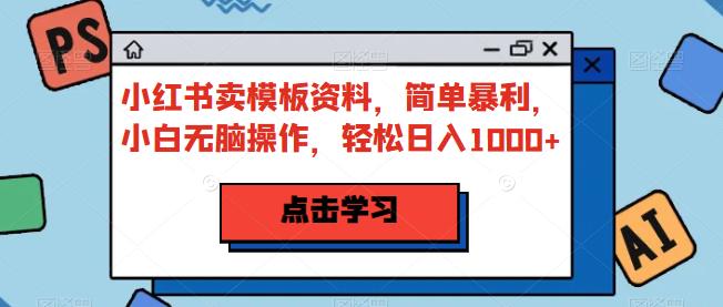小红书卖模板资料，简单暴利，小白无脑操作，轻松日入1000+【揭秘】-千寻创业网