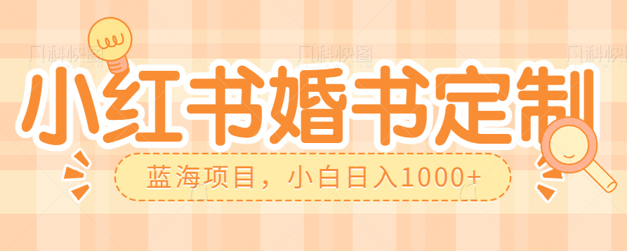 零门槛操作小红薯婚书定制，蓝海信息差项目，小白日入1000+-千寻创业网