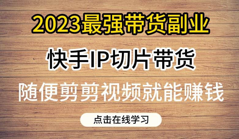 2023最强带货副业快手IP切片带货，门槛低，0粉丝也可以进行，随便剪剪视频就能赚钱-千寻创业网