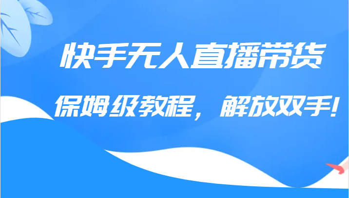 快手无人直播带货保姆级教程，解放双手（教程+软件）-千寻创业网