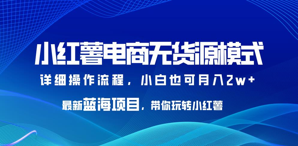 小红薯电商无货源模式，最新蓝海项目，带你玩转小红薯，小白也可月入2w+【揭秘】-千寻创业网
