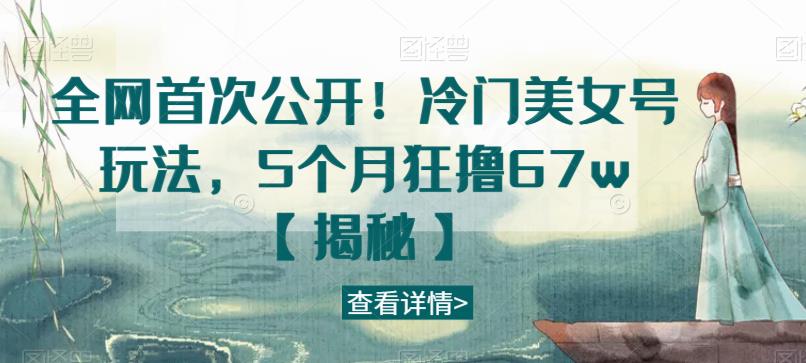 全网首次公开！冷门美女号玩法，5个月狂撸67w【揭秘】-千寻创业网