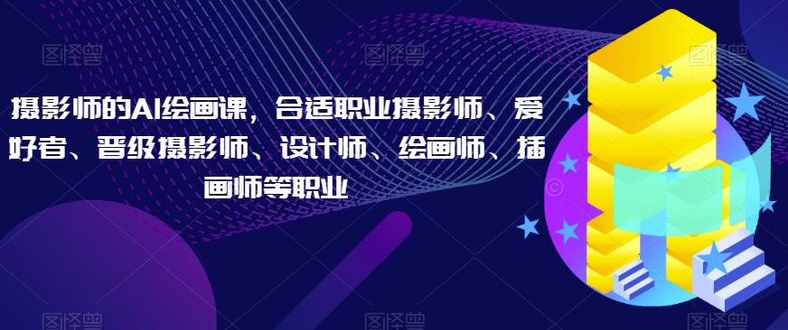 摄影师的AI绘画课，合适职业摄影师、爱好者、晋级摄影师、设计师、绘画师、插画师等职业-千寻创业网