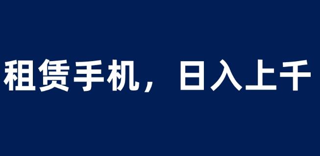 租赁手机蓝海项目，轻松到日入上千，小白0成本直接上手【揭秘】-千寻创业网