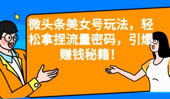 微头条美女号玩法，轻松拿捏流量密码，引爆赚钱秘籍！【揭秘】-千寻创业网