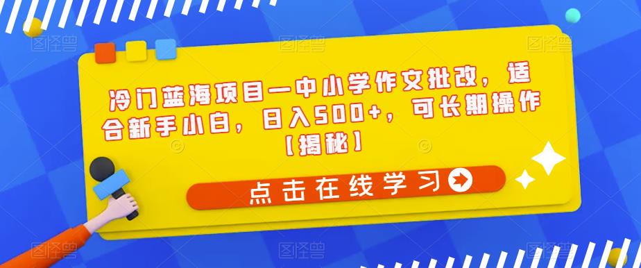 冷门蓝海项目—中小学作文批改，适合新手小白，日入500+，可长期操作【揭秘】-千寻创业网