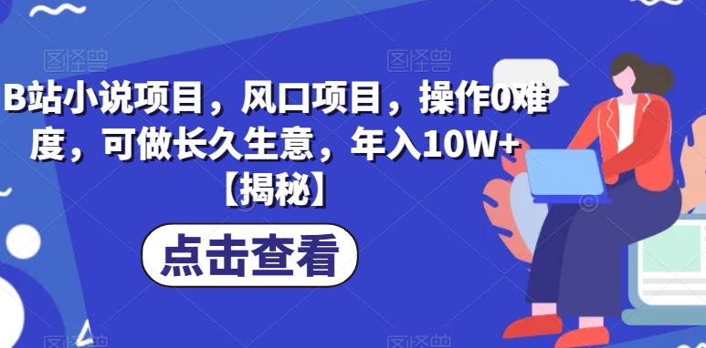 B站小说项目，风口项目，操作0难度，可做长久生意，年入10W+【揭秘】-千寻创业网