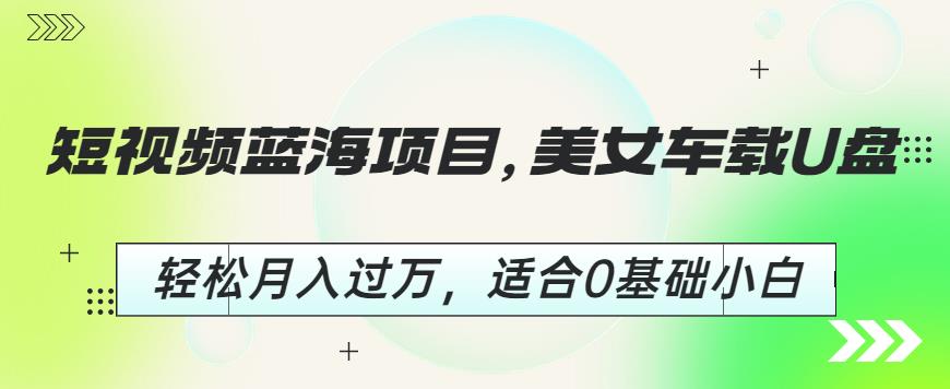 短视频蓝海项目，美女车载U盘，轻松月入过万，适合0基础小白【揭秘】-千寻创业网