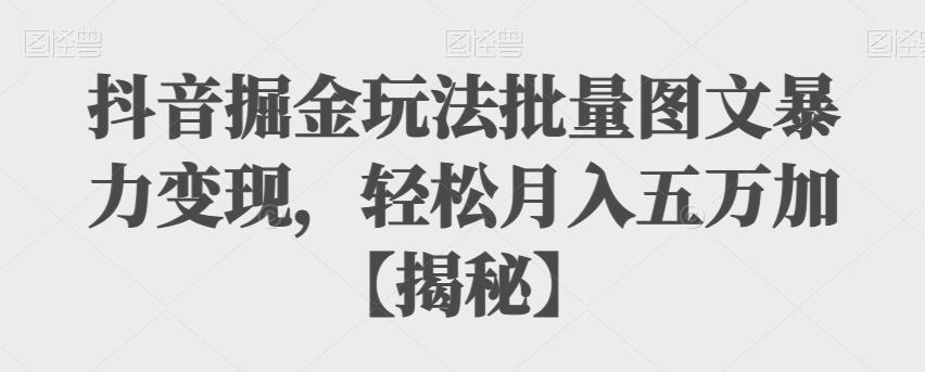 抖音掘金玩法批量图文暴力变现，轻松月入五万加【揭秘】-千寻创业网