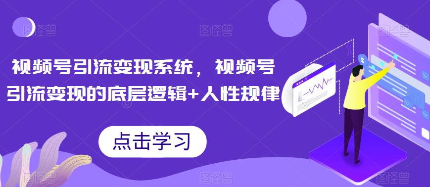 视频号引流变现系统，视频号引流变现的底层逻辑+人性规律-千寻创业网