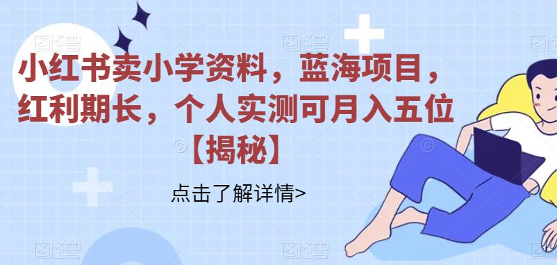 小红书卖小学资料，蓝海项目，红利期长，个人实测可月入五位【揭秘】-千寻创业网