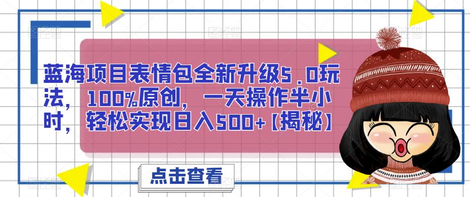 蓝海项目表情包全新升级5.0玩法，100%原创，一天操作半小时，轻松实现日入500+【揭秘】-千寻创业网