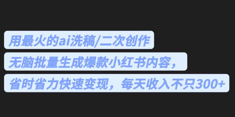 最火的ai洗稿，无脑批量生成爆款小红书内容，省时省力，每天收入不只300+【揭秘】-千寻创业网