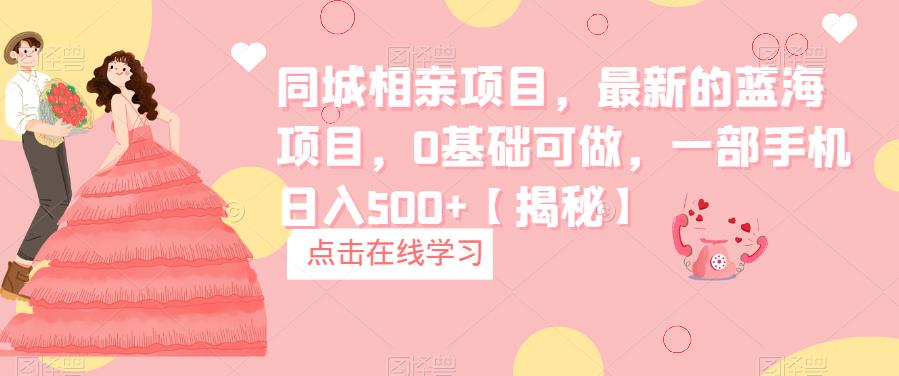 同城相亲项目，最新的蓝海项目，0基础可做，一部手机日入500+【揭秘】-千寻创业网