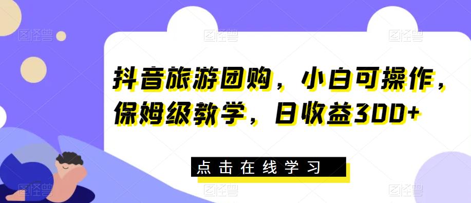 抖音旅游团购，小白可操作，保姆级教学，日收益300+【揭秘】-千寻创业网