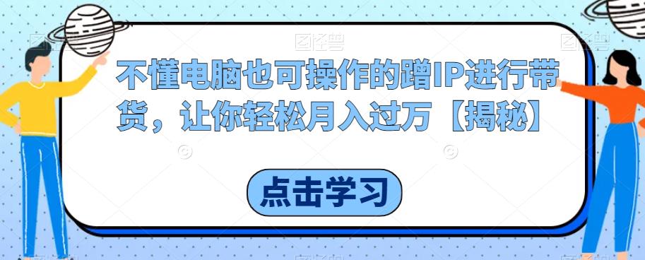 不懂电脑也可操作的蹭IP进行带货，让你轻松月入过万【揭秘】-千寻创业网