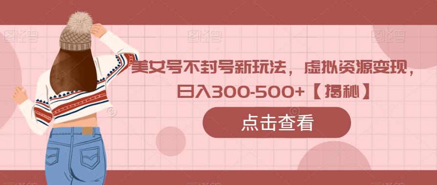 美女号不封号新玩法，虚拟资源变现，日入300-500+【揭秘】-千寻创业网