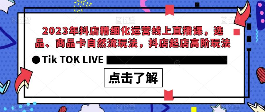 2023年抖店精细化运营线上直播课，选品、商品卡自然流玩法，抖店起店高阶玩法-千寻创业网