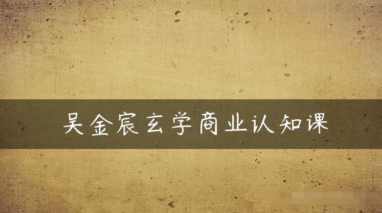 吴金宸玄学商业认知课，传统文化商业认知课-千寻创业网