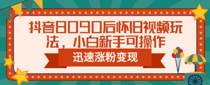抖音8090后怀旧视频玩法，小白新手可操作，迅速涨粉变现（教程+素材）【揭秘】-千寻创业网